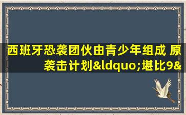 西班牙恐袭团伙由青少年组成 原袭击计划“堪比9·11”